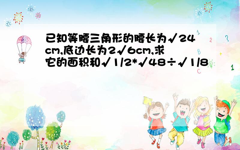 已知等腰三角形的腰长为√24cm,底边长为2√6cm,求它的面积和√1/2*√48÷√1/8