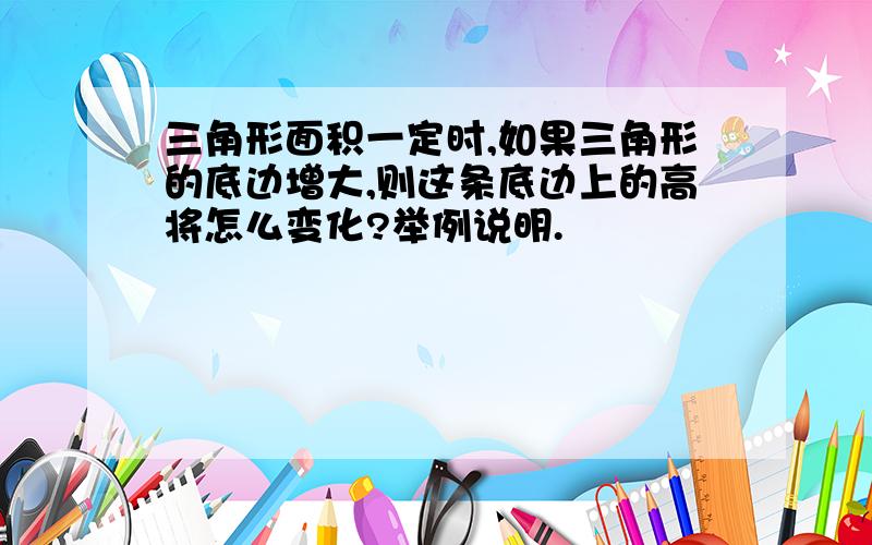 三角形面积一定时,如果三角形的底边增大,则这条底边上的高将怎么变化?举例说明.