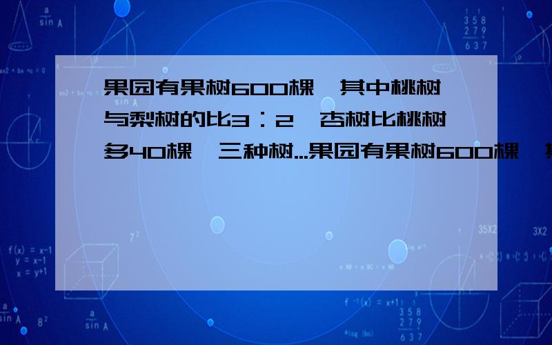 果园有果树600棵,其中桃树与梨树的比3：2,杏树比桃树多40棵,三种树...果园有果树600棵,其中桃树与梨树的比3：2,杏树比桃树多40棵,三种树各有多少棵?