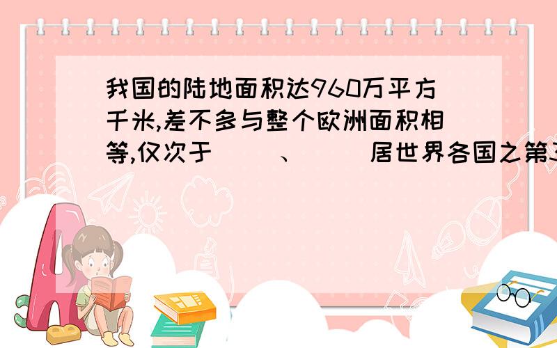 我国的陆地面积达960万平方千米,差不多与整个欧洲面积相等,仅次于（ ）、（ ）居世界各国之第3位?