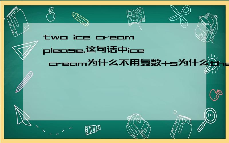 two ice cream,please.这句话中ice cream为什么不用复数+s为什么these ice creams are nice中的ice creams要用复数