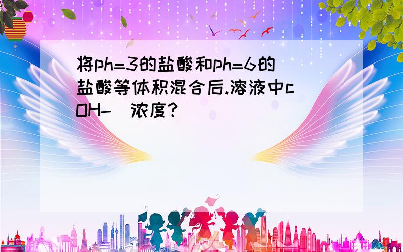 将ph=3的盐酸和ph=6的盐酸等体积混合后.溶液中c(OH-)浓度?