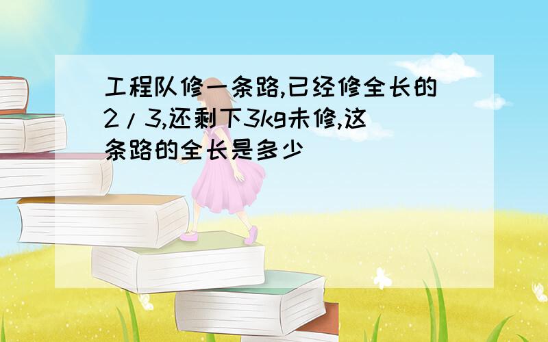 工程队修一条路,已经修全长的2/3,还剩下3kg未修,这条路的全长是多少