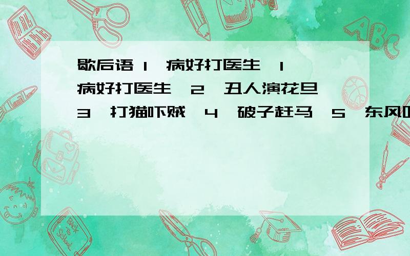 歇后语 1、病好打医生—1、病好打医生—2、丑人演花旦—3、打猫吓贼—4、破子赶马—5、东风吹进驴耳朵—6、吃了秤砣上磅秤—7、端着梯子摘星星—8、胡萝卜开花长了个葱—9、高粱秆上