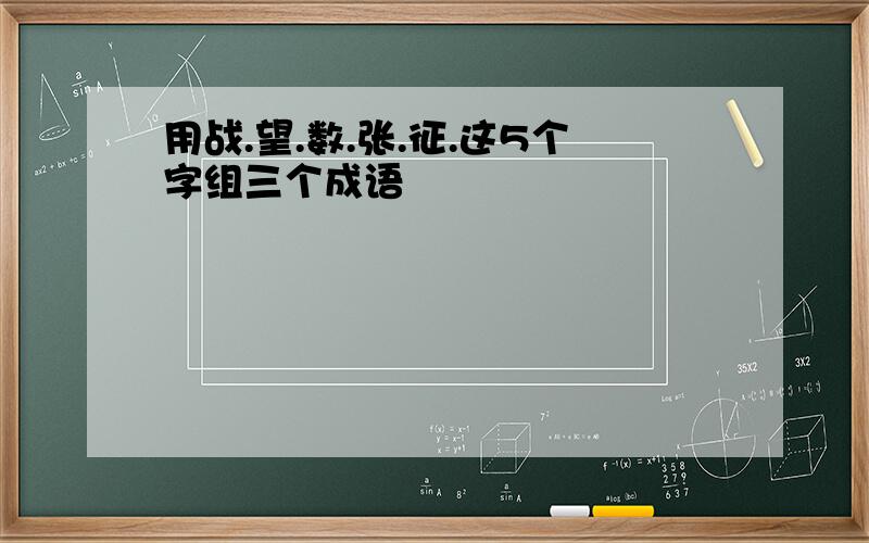 用战.望.数.张.征.这5个字组三个成语