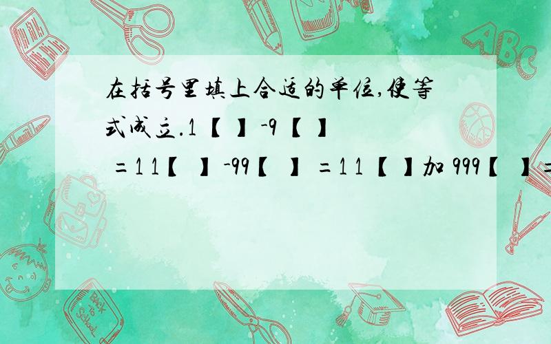 在括号里填上合适的单位,使等式成立.1 【】 -9 【】 =1 1【 】 -99【 】 =1 1 【】加 999【 】=1 【】