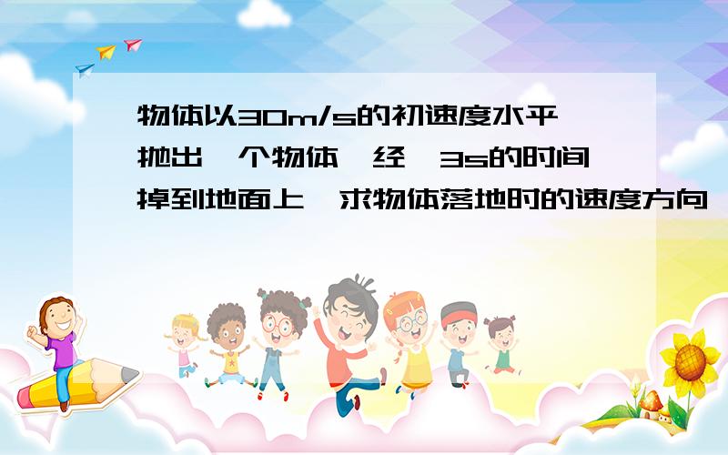 物体以30m/s的初速度水平抛出一个物体,经√3s的时间掉到地面上,求物体落地时的速度方向,落地时相对于抛出点的水平和竖直位移