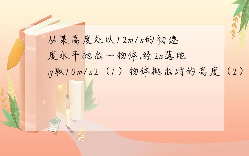 从某高度处以12m/s的初速度水平抛出一物体,经2s落地,g取10m/s2（1）物体抛出时的高度（2）物体抛出点与落地点的水平距离（3）速度方向与竖直方向的夹角的正切