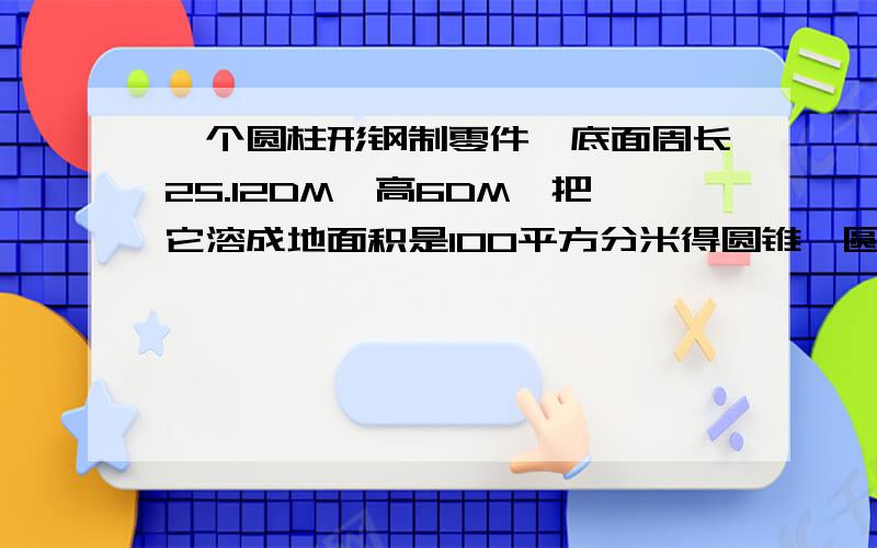 一个圆柱形钢制零件,底面周长25.12DM,高6DM,把它溶成地面积是100平方分米得圆锥,圆锥的高是多少?