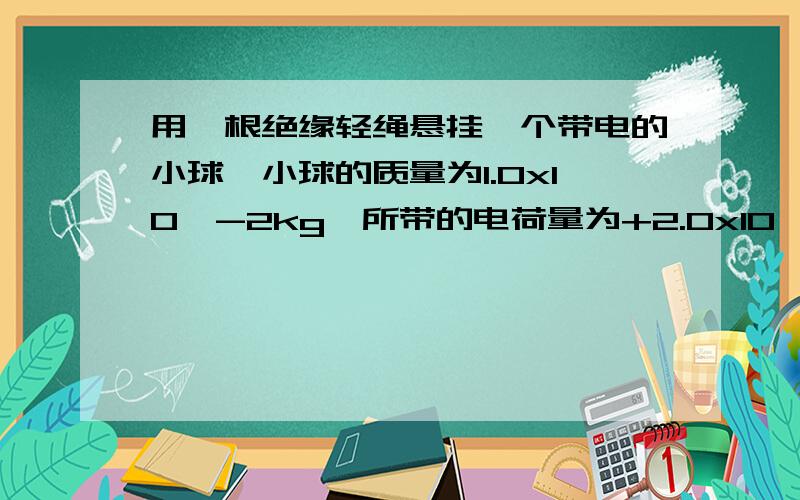 用一根绝缘轻绳悬挂一个带电的小球,小球的质量为1.0x10^-2kg,所带的电荷量为+2.0x10^-8C.现加一水平方向的匀强电场,平衡时绝缘绳与竖直线呈30度,如图所示,求该匀强电场的场强.