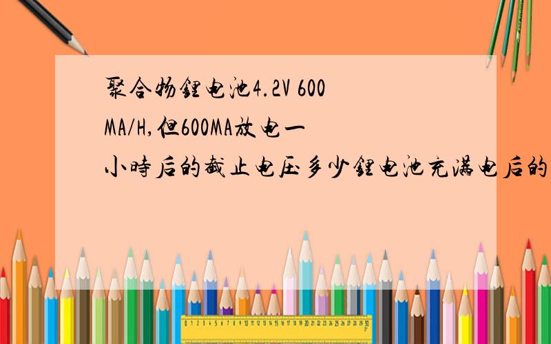 聚合物锂电池4.2V 600MA/H,但600MA放电一小时后的截止电压多少锂电池充满电后的电压时4.2V,电池是600MA/H,我使用600MA的负载活300MA的负载放电.如果说600MA负载放电是一个小时；300MA是两个小时,但