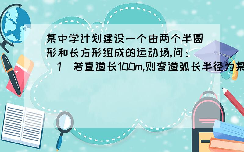 某中学计划建设一个由两个半圆形和长方形组成的运动场,问：（1）若直道长100m,则弯道弧长半径为某中学计划建设一个由两个半圆形和长方形组成的运动场,问：（1）若直道长100m,则弯道弧