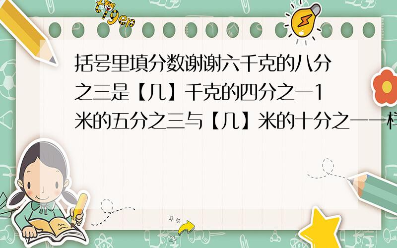 括号里填分数谢谢六千克的八分之三是【几】千克的四分之一1米的五分之三与【几】米的十分之一一样长