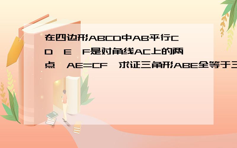 在四边形ABCD中AB平行CD,E丶F是对角线AC上的两点,AE=CF,求证三角形ABE全等于三角形CDF,BE平行于DF