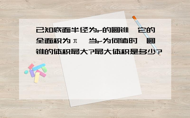 已知底面半径为r的圆锥,它的全面积为π,当r为何值时,圆锥的体积最大?最大体积是多少?