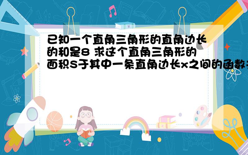 已知一个直角三角形的直角边长的和是8 求这个直角三角形的面积S于其中一条直角边长x之间的函数关系式说明x为何值时 斜边有最大或最小值