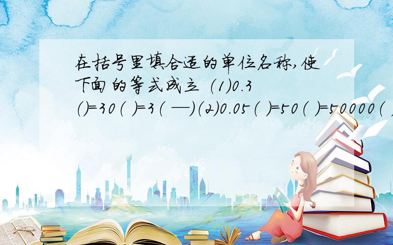 在括号里填合适的单位名称,使下面的等式成立 （1）0.3（）=30（ ）=3（ —）（2）0.05（ ）=50（ ）=50000（ ）