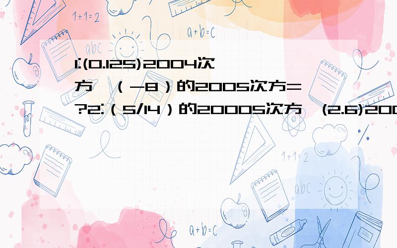 1:(0.125)2004次方*（-8）的2005次方=?2:（5/14）的20005次方*(2.6)2004次方=?3:(0.125)2005次方*(2的2005次方)的3次方=?