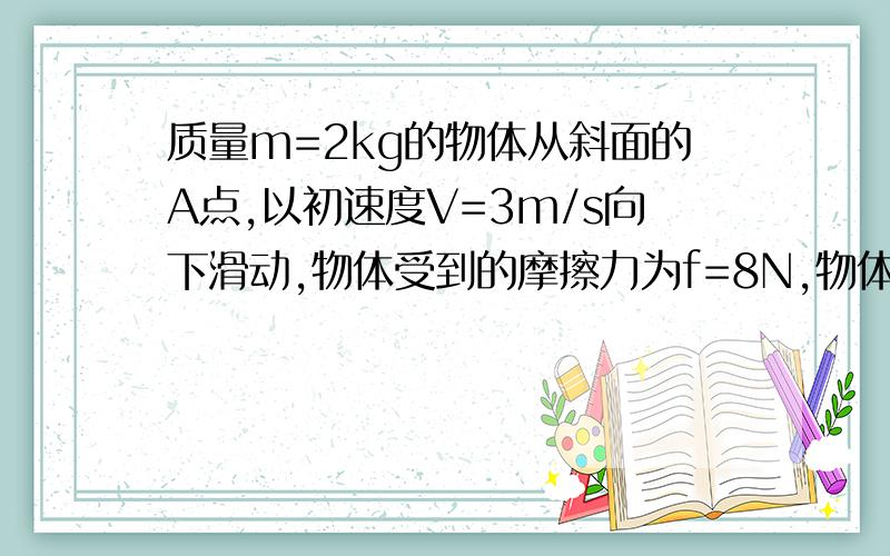 质量m=2kg的物体从斜面的A点,以初速度V=3m/s向下滑动,物体受到的摩擦力为f=8N,物体滑到B点将弹簧压缩20CM后停止,AB为4.8M然后物体被弹回,求：弹簧的弹性系数?物体被弹回的高度H?