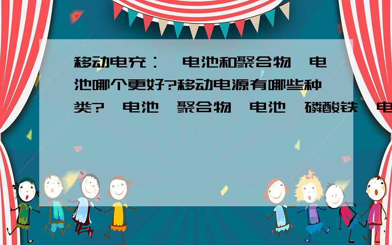 移动电充：锂电池和聚合物锂电池哪个更好?移动电源有哪些种类?锂电池、聚合物锂电池、磷酸铁锂电池有区别吗?移动电源那种类型的比较好?