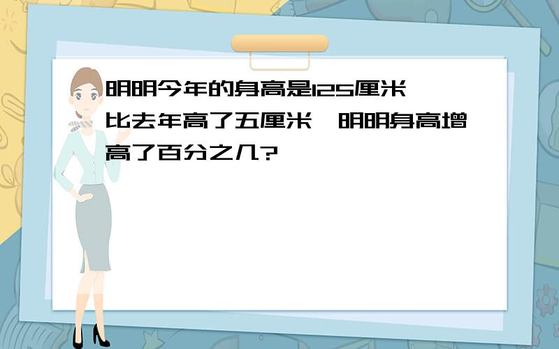 明明今年的身高是125厘米,比去年高了五厘米,明明身高增高了百分之几?