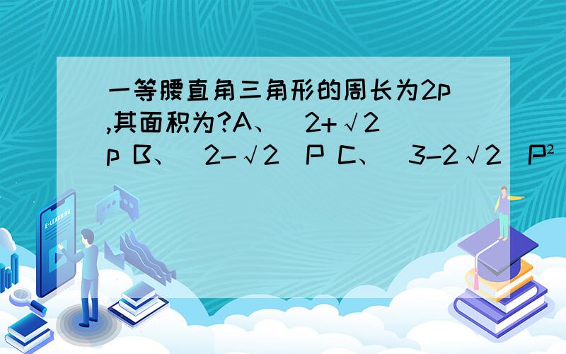 一等腰直角三角形的周长为2p,其面积为?A、(2+√2）p B、(2-√2)P C、(3-2√2)P² D、(1-2√2)P²