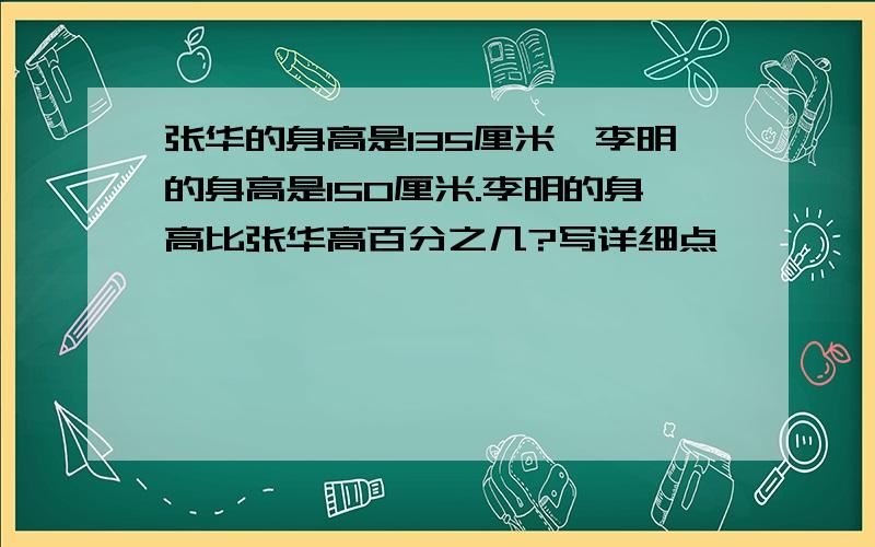 张华的身高是135厘米,李明的身高是150厘米.李明的身高比张华高百分之几?写详细点