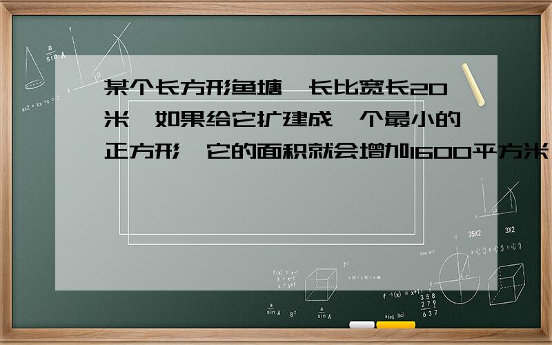 某个长方形鱼塘,长比宽长20米,如果给它扩建成一个最小的正方形,它的面积就会增加1600平方米,请问它原来的面积是多少平方米