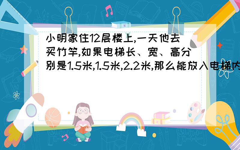 小明家住12层楼上,一天他去买竹竿,如果电梯长、宽、高分别是1.5米,1.5米,2.2米,那么能放入电梯内的竹竿最大长度约是多少米?