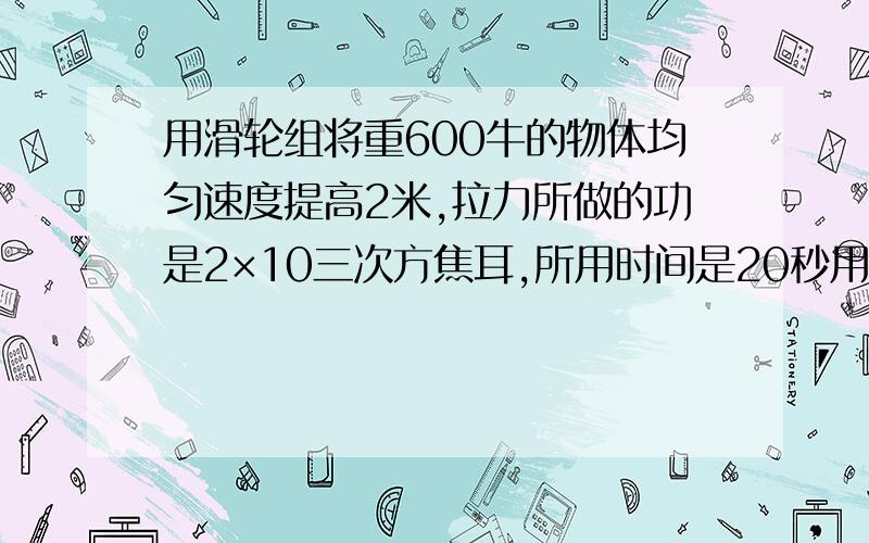 用滑轮组将重600牛的物体均匀速度提高2米,拉力所做的功是2×10三次方焦耳,所用时间是20秒用滑轮组将重600牛的物体均匀速度提高2米,拉力所做的功是2×10三次方焦耳,所用时间是20妙,1.求有用