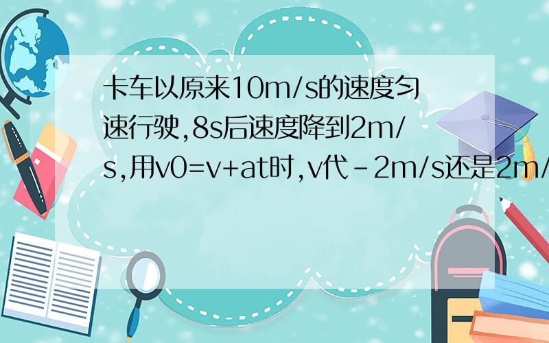 卡车以原来10m/s的速度匀速行驶,8s后速度降到2m/s,用v0=v+at时,v代-2m/s还是2m/s?求出的加既然是减速的,那为什么求出的加速度用正值?