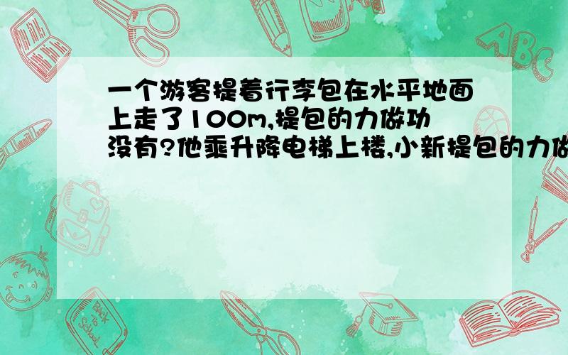 一个游客提着行李包在水平地面上走了100m,提包的力做功没有?他乘升降电梯上楼,小新提包的力做了功吗?接着他提着行李包乘匀速的电梯上楼,提包的力做了功吗?