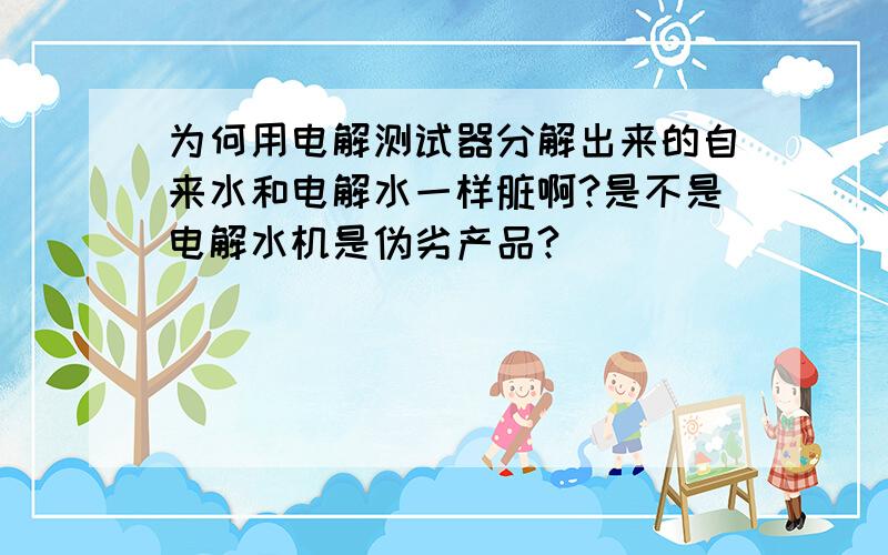 为何用电解测试器分解出来的自来水和电解水一样脏啊?是不是电解水机是伪劣产品?