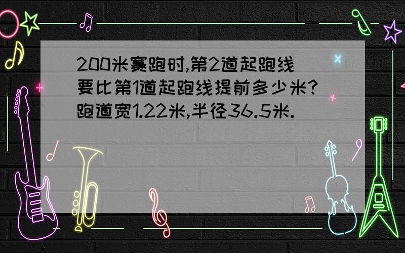 200米赛跑时,第2道起跑线要比第1道起跑线提前多少米?跑道宽1.22米,半径36.5米.