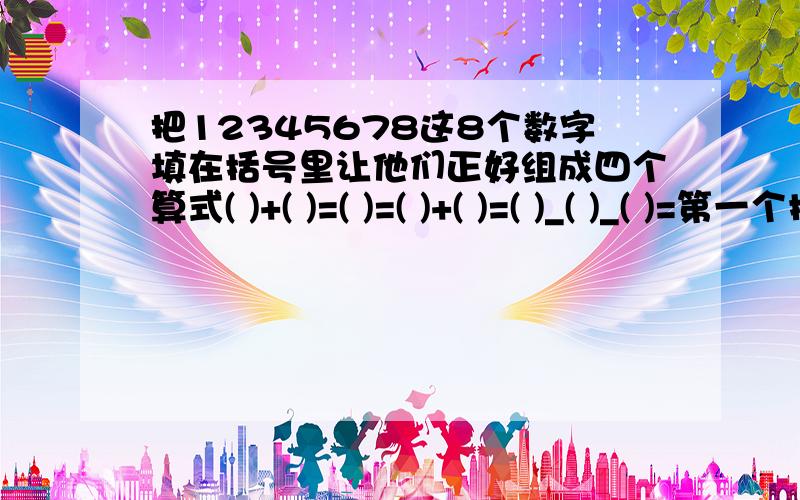 把12345678这8个数字填在括号里让他们正好组成四个算式( )+( )=( )=( )+( )=( )_( )_( )=第一个括号填的