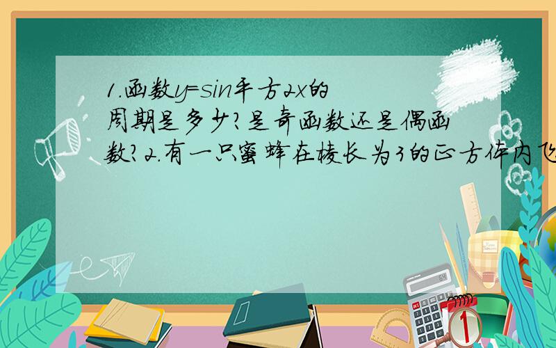 1.函数y=sin平方2x的周期是多少?是奇函数还是偶函数?2.有一只蜜蜂在棱长为3的正方体内飞行,若蜜蜂在飞行过程中始终宝石与正方体6个表面的距离均大于1,成为安全飞行,则蜜蜂安全飞行的概率