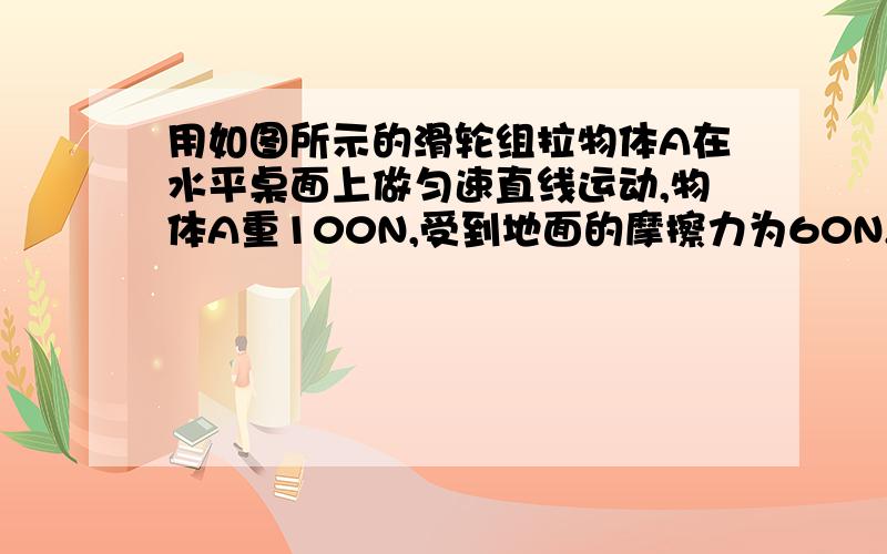 用如图所示的滑轮组拉物体A在水平桌面上做匀速直线运动,物体A重100N,受到地面的摩擦力为60N,物体A的速度v=0.2m/s,忽略滑轮重,绳子重和轴摩擦,则10s内拉力F所做的功是多少?