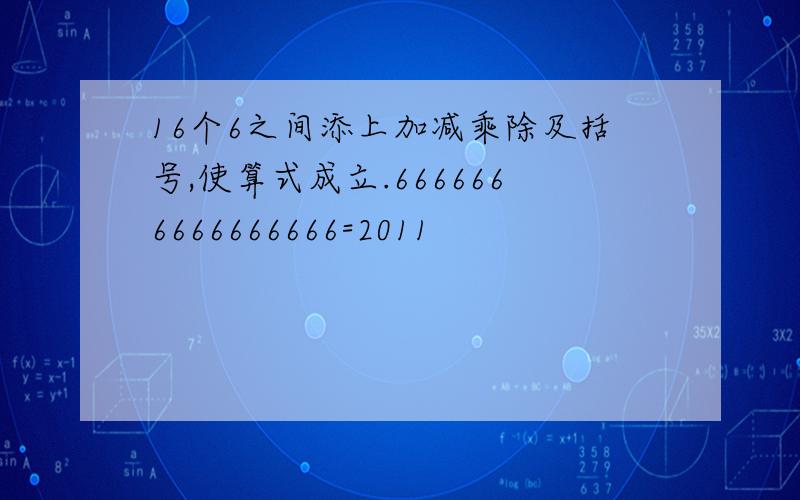 16个6之间添上加减乘除及括号,使算式成立.6666666666666666=2011