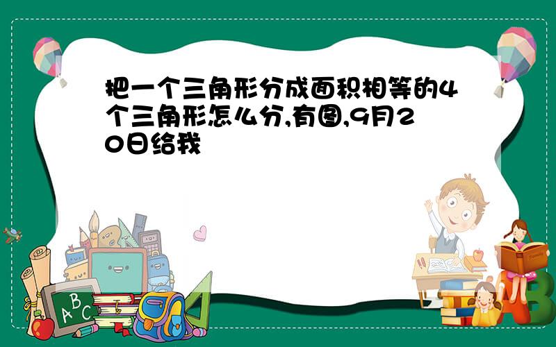 把一个三角形分成面积相等的4个三角形怎么分,有图,9月20日给我