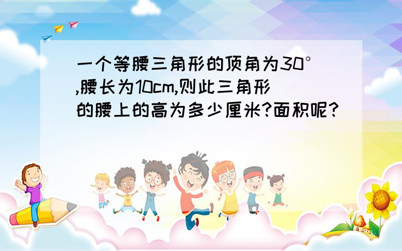 一个等腰三角形的顶角为30°,腰长为10cm,则此三角形的腰上的高为多少厘米?面积呢?