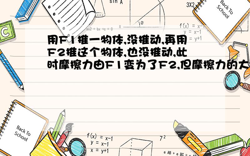 用F1推一物体,没推动,再用F2推这个物体,也没推动,此时摩擦力由F1变为了F2,但摩擦力的大小不是只与作用在物体表面的压力和接触面的粗糙程度有关吗?可这两个条件都没变啊,为什么摩擦力变