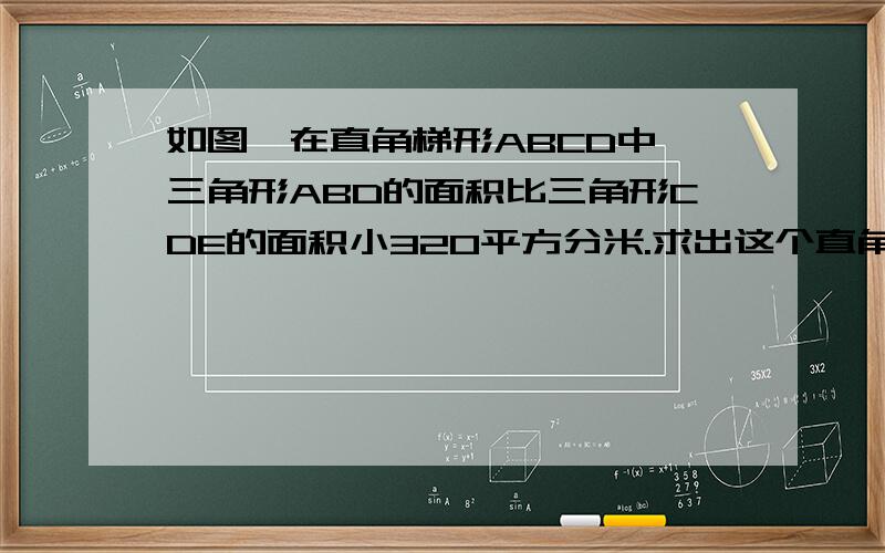 如图,在直角梯形ABCD中,三角形ABD的面积比三角形CDE的面积小320平方分米.求出这个直角梯形的面积.