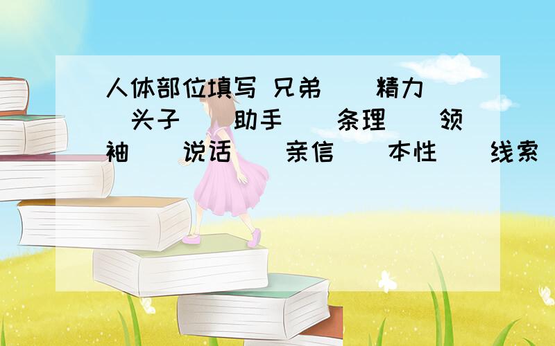 人体部位填写 兄弟（）精力（）头子（）助手（）条理（）领袖（）说话（）亲信（）本性（）线索（）俘虏（险要之处（）要害部位（）政治眼光（）填好给财富