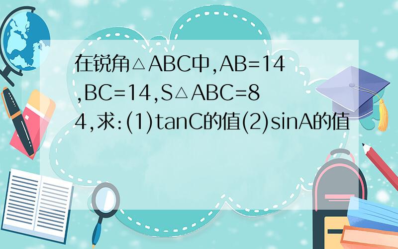 在锐角△ABC中,AB=14,BC=14,S△ABC=84,求:(1)tanC的值(2)sinA的值