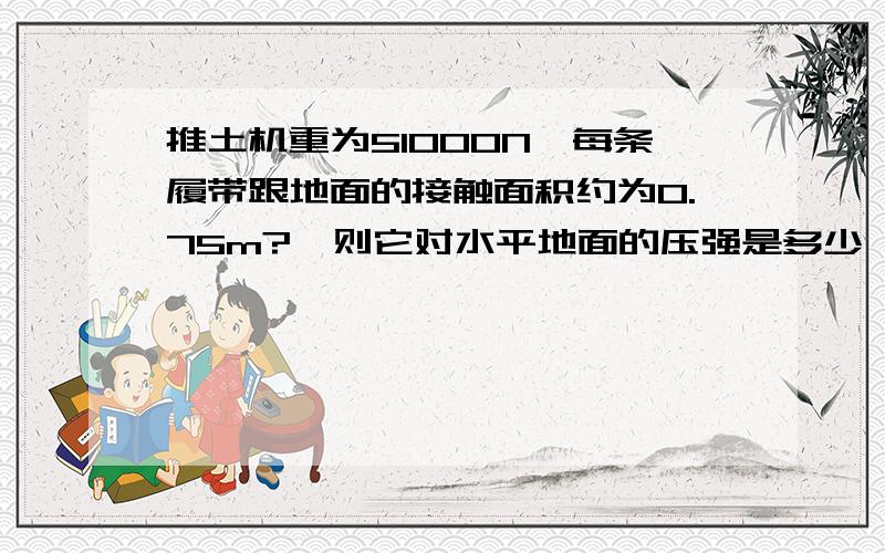 推土机重为51000N,每条履带跟地面的接触面积约为0.75m?,则它对水平地面的压强是多少