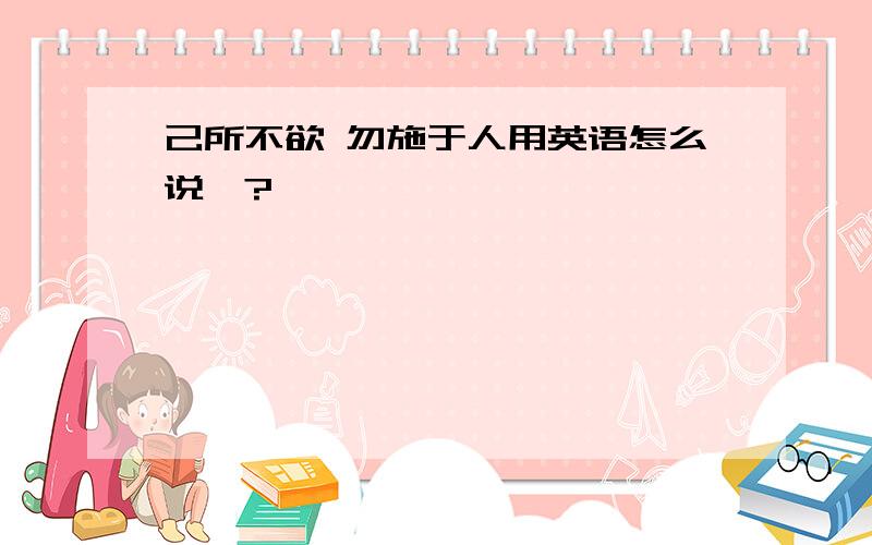 己所不欲 勿施于人用英语怎么说、?