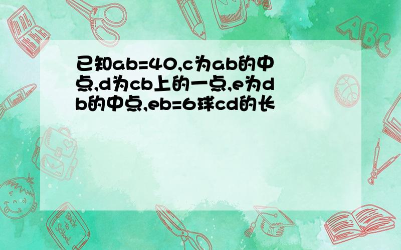 已知ab=40,c为ab的中点,d为cb上的一点,e为db的中点,eb=6球cd的长