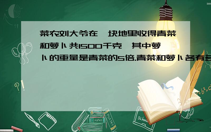 菜农刘大爷在一块地里收得青菜和萝卜共1500千克,其中萝卜的重量是青菜的5倍.青菜和萝卜各有多少千克?