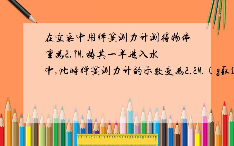 在空气中用弹簧测力计测得物体重为2.7N,将其一半进入水中,此时弹簧测力计的示数变为2.2N.(g取10N/kg)求（1）物体所受到的浮力大小（2）物体的密度大小