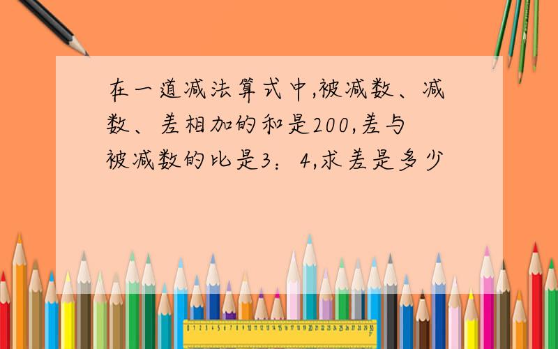 在一道减法算式中,被减数、减数、差相加的和是200,差与被减数的比是3：4,求差是多少